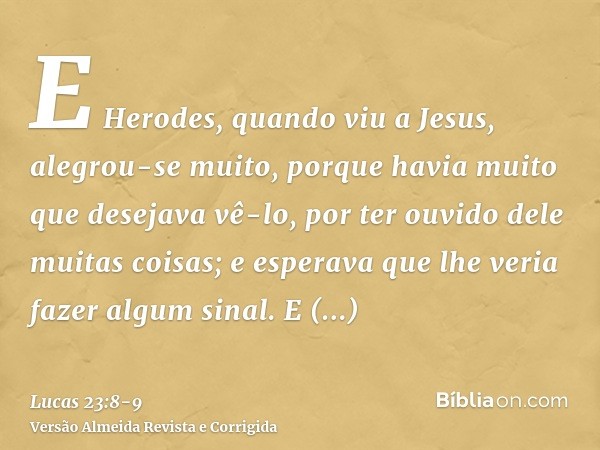 E Herodes, quando viu a Jesus, alegrou-se muito, porque havia muito que desejava vê-lo, por ter ouvido dele muitas coisas; e esperava que lhe veria fazer algum 