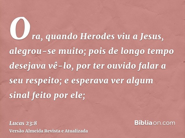 Ora, quando Herodes viu a Jesus, alegrou-se muito; pois de longo tempo desejava vê-lo, por ter ouvido falar a seu respeito; e esperava ver algum sinal feito por