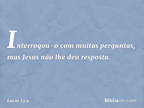 Interrogou-o com muitas perguntas, mas Jesus não lhe deu resposta. -- Lucas 23:9