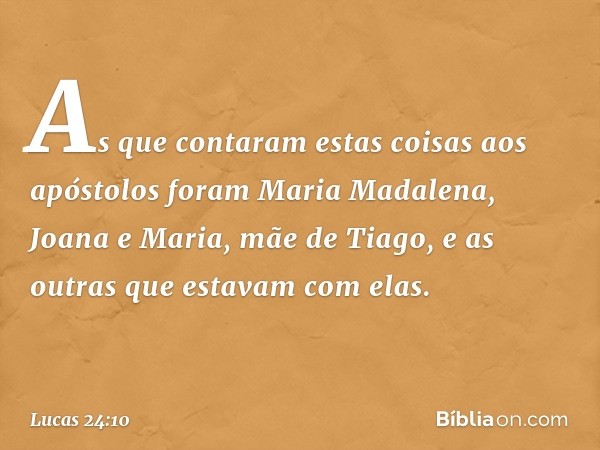 As que contaram estas coisas aos apóstolos foram Maria Madalena, Joana e Maria, mãe de Tiago, e as outras que estavam com elas. -- Lucas 24:10