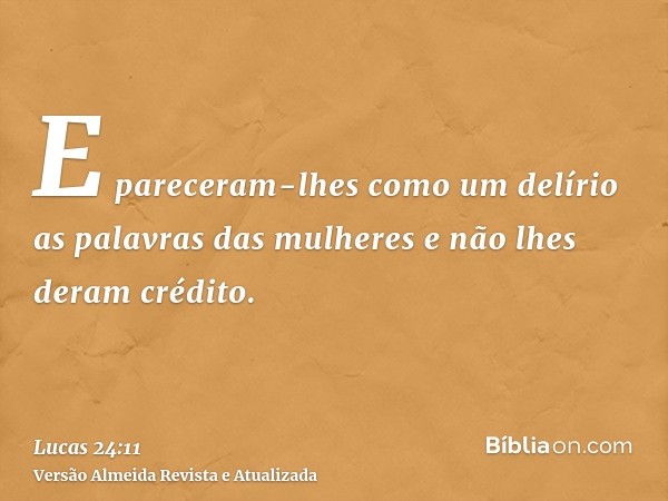 E pareceram-lhes como um delírio as palavras das mulheres e não lhes deram crédito.