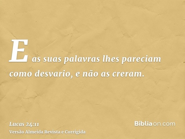 E as suas palavras lhes pareciam como desvario, e não as creram.