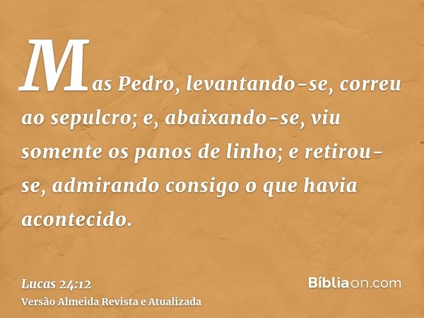 Mas Pedro, levantando-se, correu ao sepulcro; e, abaixando-se, viu somente os panos de linho; e retirou-se, admirando consigo o que havia acontecido.