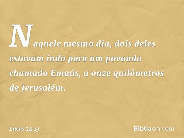 Naquele mesmo dia, dois deles estavam indo para um povoado chamado Emaús, a onze quilômetros de Jerusalém. -- Lucas 24:13