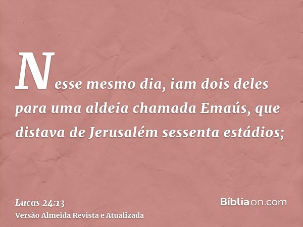 Nesse mesmo dia, iam dois deles para uma aldeia chamada Emaús, que distava de Jerusalém sessenta estádios;