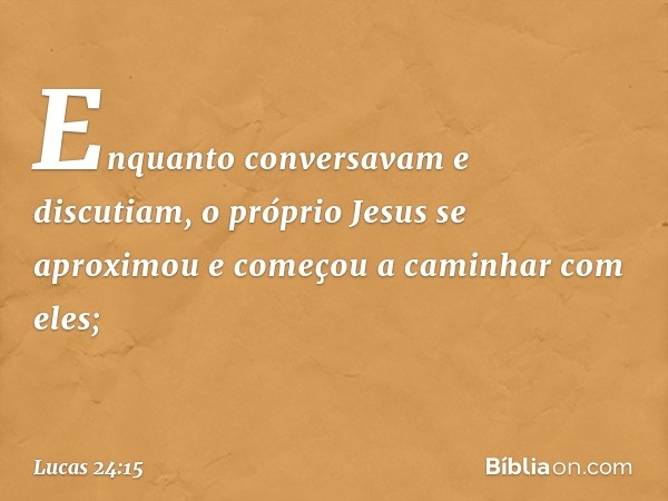 Enquanto conversavam e discutiam, o próprio Jesus se aproximou e começou a caminhar com eles; -- Lucas 24:15