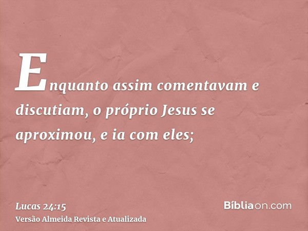 Enquanto assim comentavam e discutiam, o próprio Jesus se aproximou, e ia com eles;