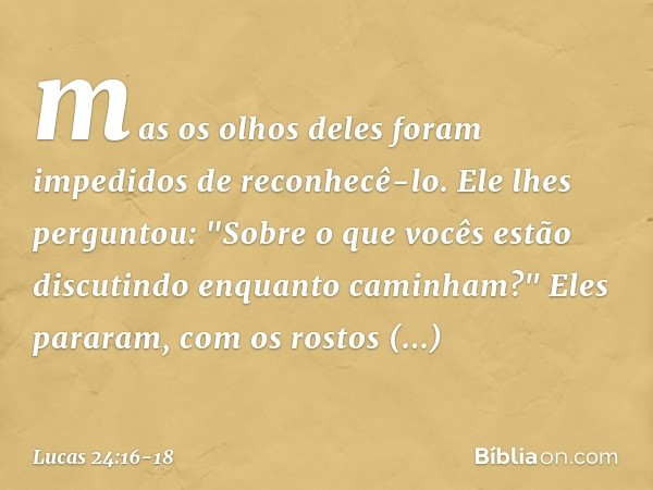 mas os olhos deles foram impedidos de reconhecê-lo. Ele lhes perguntou: "Sobre o que vocês estão discutindo enquanto caminham?"
Eles pararam, com os rostos entr