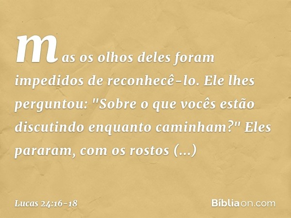 mas os olhos deles foram impedidos de reconhecê-lo. Ele lhes perguntou: "Sobre o que vocês estão discutindo enquanto caminham?"
Eles pararam, com os rostos entr