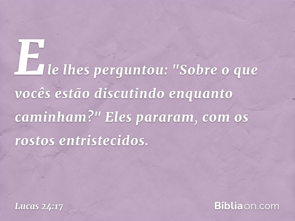 Ele lhes perguntou: "Sobre o que vocês estão discutindo enquanto caminham?"
Eles pararam, com os rostos entristecidos. -- Lucas 24:17