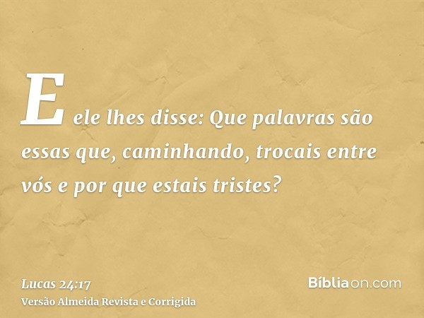 E ele lhes disse: Que palavras são essas que, caminhando, trocais entre vós e por que estais tristes?