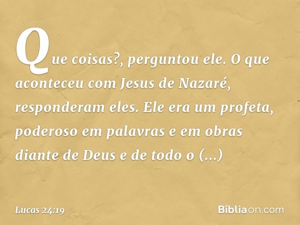 "Que coisas?", perguntou ele.
"O que aconteceu com Jesus de Nazaré", responderam eles. "Ele era um profeta, poderoso em palavras e em obras diante de Deus e de 