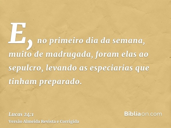 E, no primeiro dia da semana, muito de madrugada, foram elas ao sepulcro, levando as especiarias que tinham preparado.