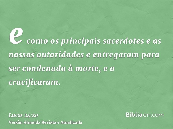 e como os principais sacerdotes e as nossas autoridades e entregaram para ser condenado à morte, e o crucificaram.