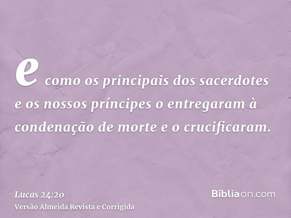 e como os principais dos sacerdotes e os nossos príncipes o entregaram à condenação de morte e o crucificaram.