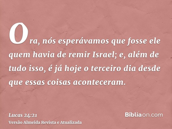 Ora, nós esperávamos que fosse ele quem havia de remir Israel; e, além de tudo isso, é já hoje o terceiro dia desde que essas coisas aconteceram.