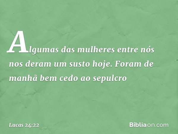 Algumas das mulheres entre nós nos deram um susto hoje. Foram de manhã bem cedo ao sepulcro -- Lucas 24:22