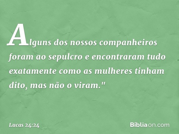 Alguns dos nossos companheiros foram ao sepulcro e encontraram tudo exatamente como as mulheres tinham dito, mas não o viram." -- Lucas 24:24