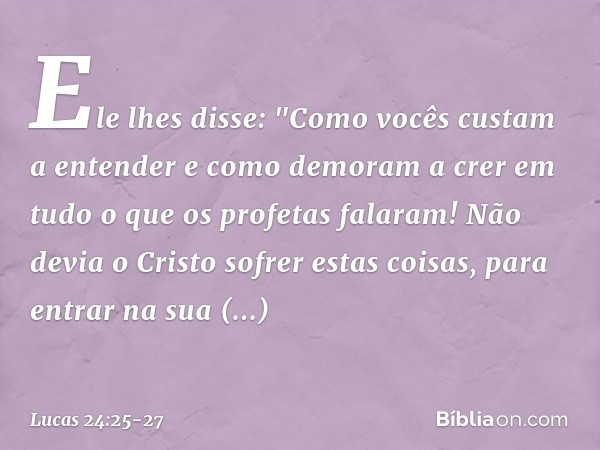 Ele lhes disse: "Como vocês custam a entender e como demoram a crer em tudo o que os profetas falaram! Não devia o Cristo sofrer estas coisas, para entrar na su