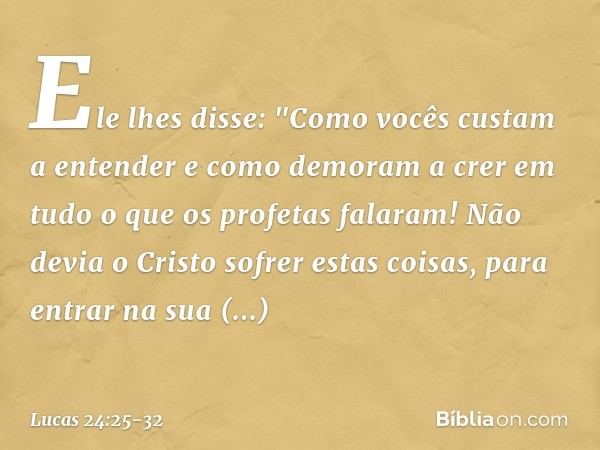 Ele lhes disse: "Como vocês custam a entender e como demoram a crer em tudo o que os profetas falaram! Não devia o Cristo sofrer estas coisas, para entrar na su