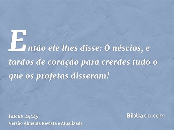 Então ele lhes disse: Ó néscios, e tardos de coração para crerdes tudo o que os profetas disseram!