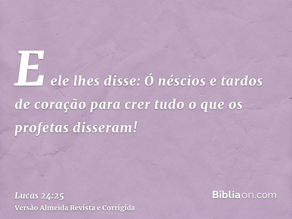E ele lhes disse: Ó néscios e tardos de coração para crer tudo o que os profetas disseram!