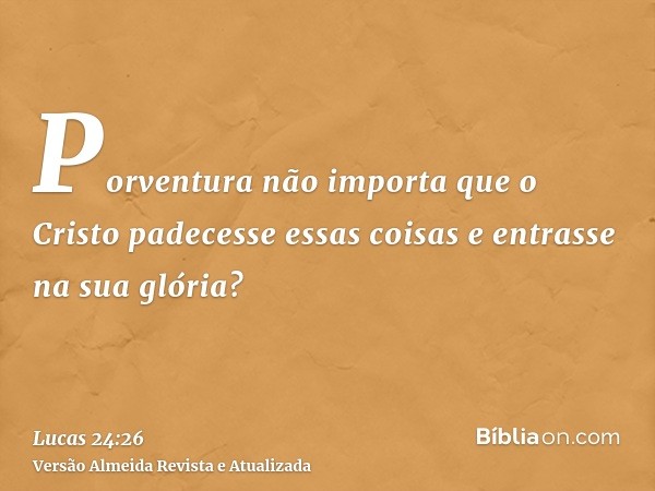 Porventura não importa que o Cristo padecesse essas coisas e entrasse na sua glória?