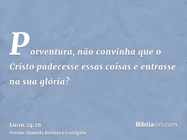 Porventura, não convinha que o Cristo padecesse essas coisas e entrasse na sua glória?