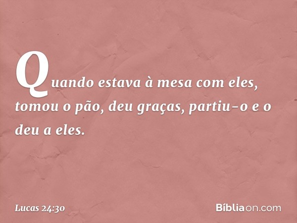 Quando estava à mesa com eles, tomou o pão, deu graças, partiu-o e o deu a eles. -- Lucas 24:30