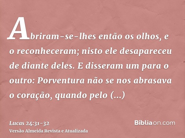 Abriram-se-lhes então os olhos, e o reconheceram; nisto ele desapareceu de diante deles.E disseram um para o outro: Porventura não se nos abrasava o coração, qu