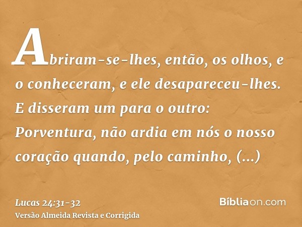 Abriram-se-lhes, então, os olhos, e o conheceram, e ele desapareceu-lhes.E disseram um para o outro: Porventura, não ardia em nós o nosso coração quando, pelo c