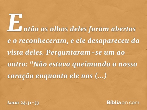 Então os olhos deles foram abertos e o reconheceram, e ele desapareceu da vista deles. Perguntaram-se um ao outro: "Não estava queimando o nosso coração enquant