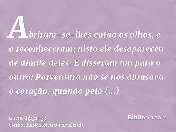 Abriram-se-lhes então os olhos, e o reconheceram; nisto ele desapareceu de diante deles.E disseram um para o outro: Porventura não se nos abrasava o coração, qu