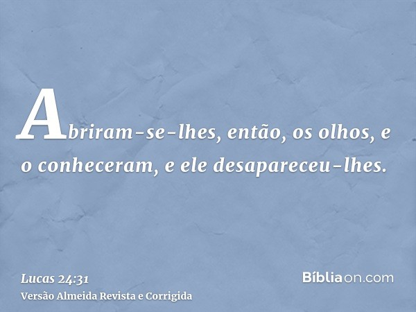 Abriram-se-lhes, então, os olhos, e o conheceram, e ele desapareceu-lhes.