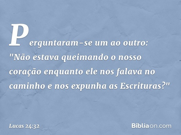 Perguntaram-se um ao outro: "Não estava queimando o nosso coração enquanto ele nos falava no caminho e nos expunha as Escrituras?" -- Lucas 24:32