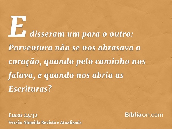 E disseram um para o outro: Porventura não se nos abrasava o coração, quando pelo caminho nos falava, e quando nos abria as Escrituras?