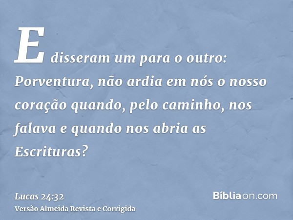 E disseram um para o outro: Porventura, não ardia em nós o nosso coração quando, pelo caminho, nos falava e quando nos abria as Escrituras?