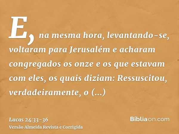 E, na mesma hora, levantando-se, voltaram para Jerusalém e acharam congregados os onze e os que estavam com eles,os quais diziam: Ressuscitou, verdadeiramente, 