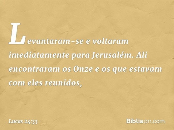 Levantaram-se e voltaram imediatamente para Jerusalém. Ali encontraram os Onze e os que estavam com eles reunidos, -- Lucas 24:33