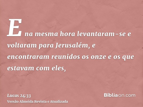 E na mesma hora levantaram-se e voltaram para Jerusalém, e encontraram reunidos os onze e os que estavam com eles,