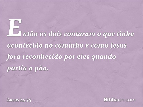 Então os dois contaram o que tinha acontecido no caminho e como Jesus fora reconhecido por eles quando partia o pão. -- Lucas 24:35