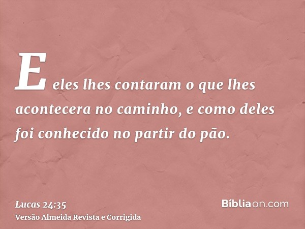 E eles lhes contaram o que lhes acontecera no caminho, e como deles foi conhecido no partir do pão.