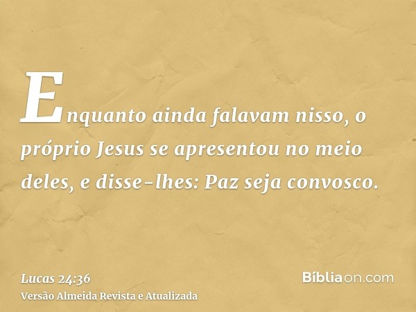 Enquanto ainda falavam nisso, o próprio Jesus se apresentou no meio deles, e disse-lhes: Paz seja convosco.