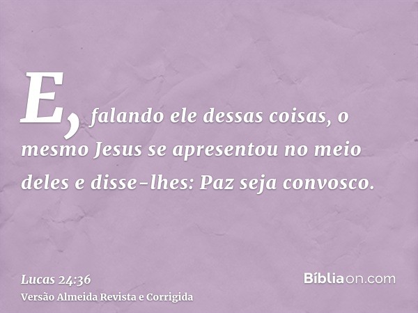 E, falando ele dessas coisas, o mesmo Jesus se apresentou no meio deles e disse-lhes: Paz seja convosco.