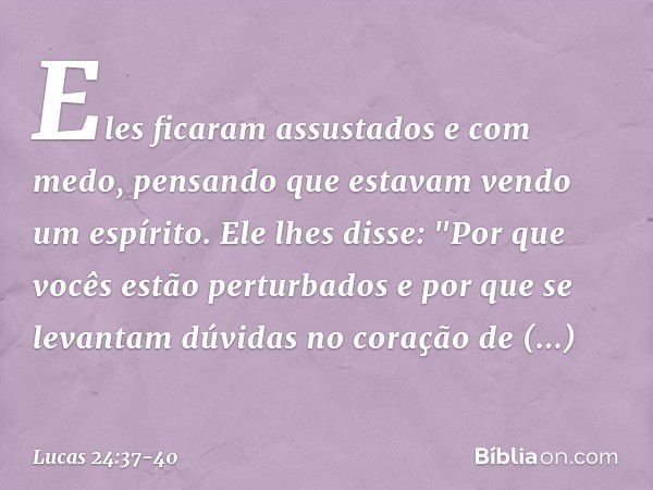 Eles ficaram assustados e com medo, pensando que estavam vendo um espírito. Ele lhes disse: "Por que vocês estão perturbados e por que se levantam dúvidas no co