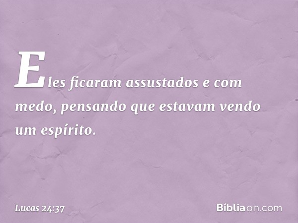 Eles ficaram assustados e com medo, pensando que estavam vendo um espírito. -- Lucas 24:37