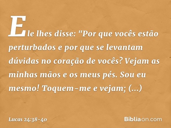 Ele lhes disse: "Por que vocês estão perturbados e por que se levantam dúvidas no coração de vocês? Vejam as minhas mãos e os meus pés. Sou eu mesmo! Toquem-me 