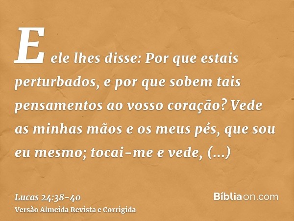 E ele lhes disse: Por que estais perturbados, e por que sobem tais pensamentos ao vosso coração?Vede as minhas mãos e os meus pés, que sou eu mesmo; tocai-me e 