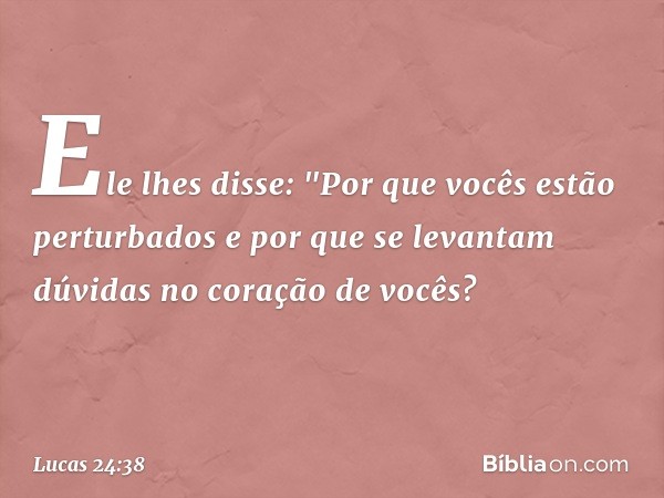 Ele lhes disse: "Por que vocês estão perturbados e por que se levantam dúvidas no coração de vocês? -- Lucas 24:38