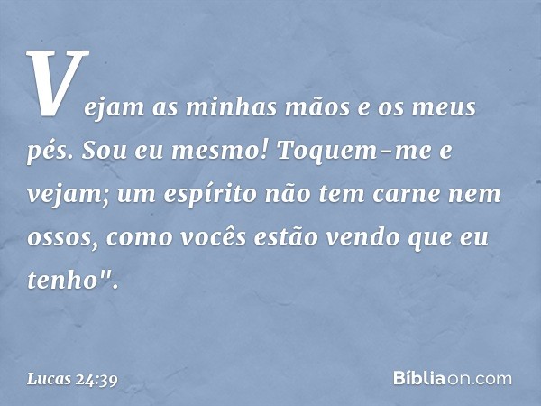 Vejam as minhas mãos e os meus pés. Sou eu mesmo! Toquem-me e vejam; um espírito não tem carne nem ossos, como vocês estão vendo que eu tenho". -- Lucas 24:39